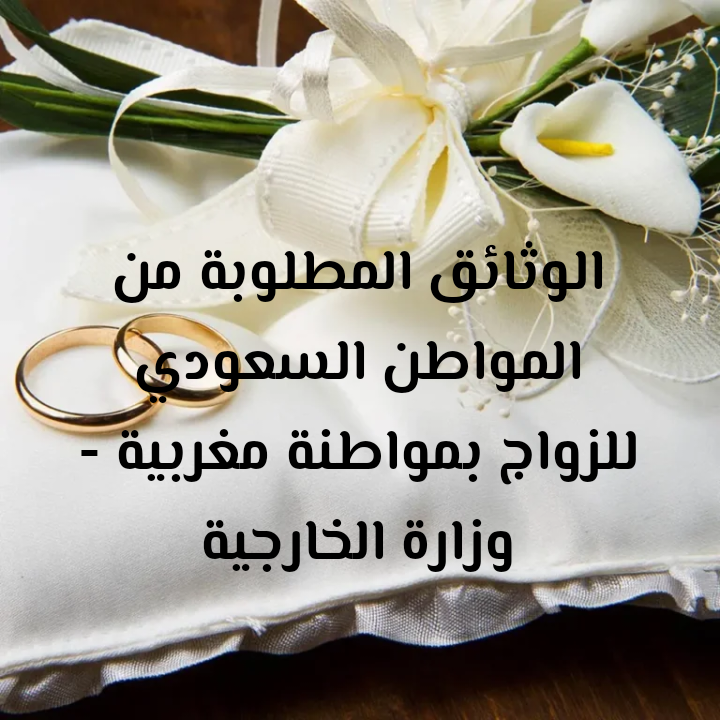 الوثائق المطلوبة من المواطن السعودي للزواج بمواطنة مغربية - وزارة الخارجية